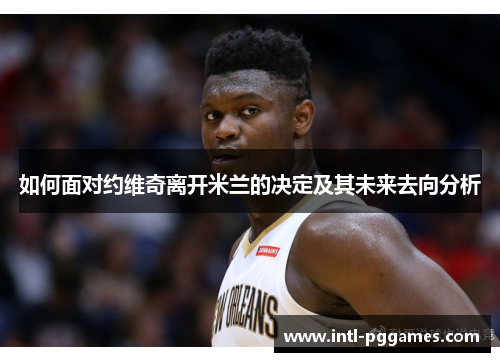 如何面对约维奇离开米兰的决定及其未来去向分析