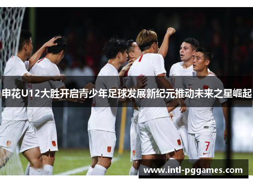 申花U12大胜开启青少年足球发展新纪元推动未来之星崛起