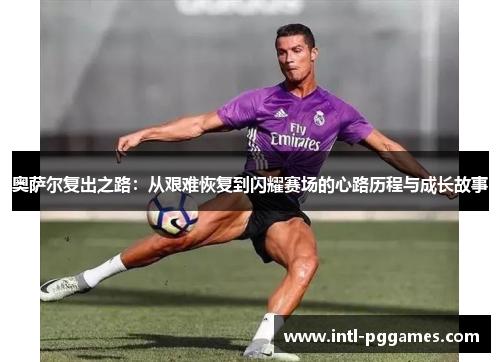 奥萨尔复出之路：从艰难恢复到闪耀赛场的心路历程与成长故事