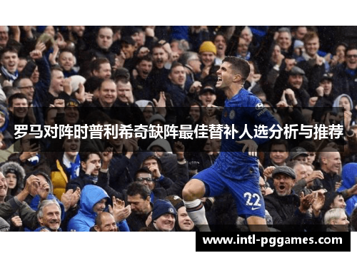 罗马对阵时普利希奇缺阵最佳替补人选分析与推荐