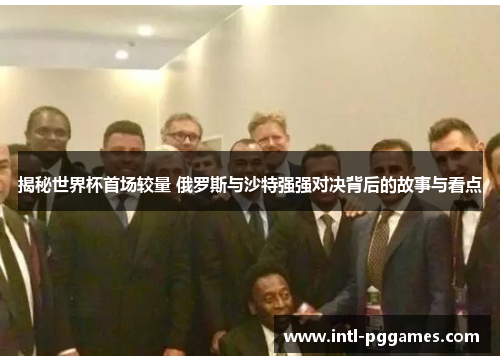 揭秘世界杯首场较量 俄罗斯与沙特强强对决背后的故事与看点