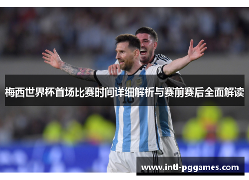 梅西世界杯首场比赛时间详细解析与赛前赛后全面解读