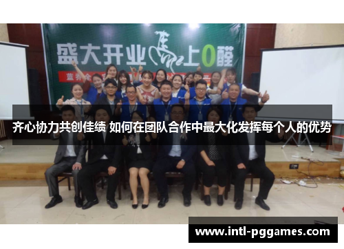 齐心协力共创佳绩 如何在团队合作中最大化发挥每个人的优势