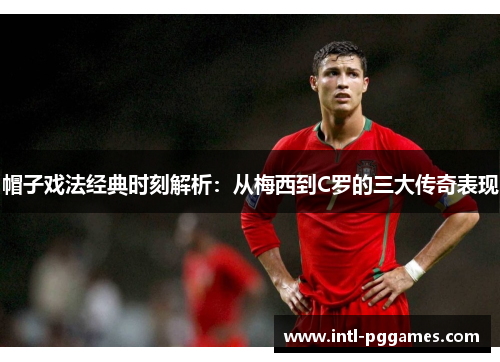 帽子戏法经典时刻解析：从梅西到C罗的三大传奇表现