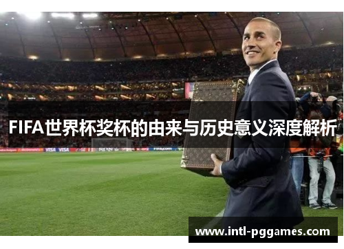 FIFA世界杯奖杯的由来与历史意义深度解析