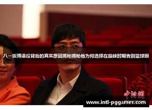 八一张博退役背后的真实原因揭秘揭秘他为何选择在巅峰时期告别篮球圈