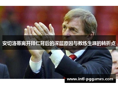 安切洛蒂离开拜仁背后的深层原因与教练生涯的转折点