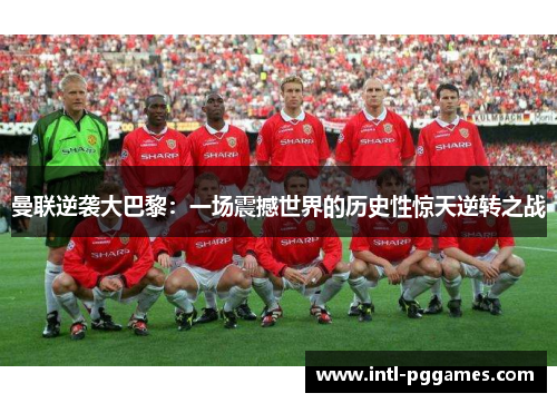 曼联逆袭大巴黎：一场震撼世界的历史性惊天逆转之战