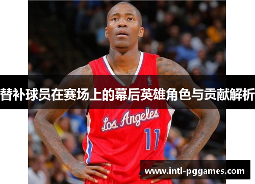 替补球员在赛场上的幕后英雄角色与贡献解析