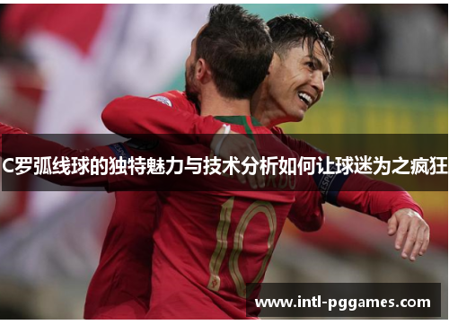 C罗弧线球的独特魅力与技术分析如何让球迷为之疯狂