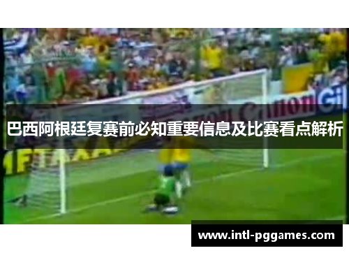 巴西阿根廷复赛前必知重要信息及比赛看点解析