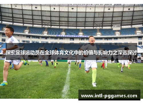 探索足球运动员在全球体育文化中的价值与影响力之深远探讨