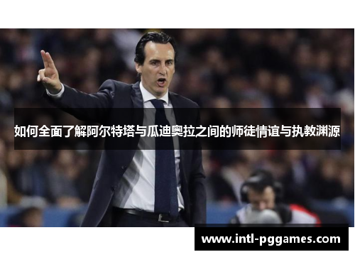 如何全面了解阿尔特塔与瓜迪奥拉之间的师徒情谊与执教渊源