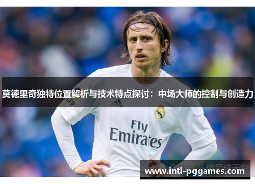 莫德里奇独特位置解析与技术特点探讨：中场大师的控制与创造力