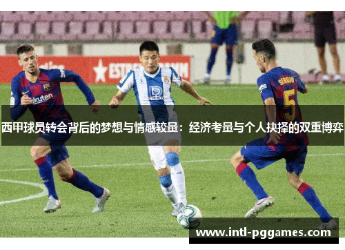 西甲球员转会背后的梦想与情感较量：经济考量与个人抉择的双重博弈