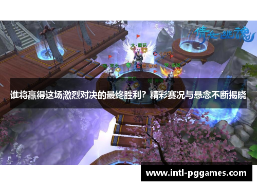谁将赢得这场激烈对决的最终胜利？精彩赛况与悬念不断揭晓