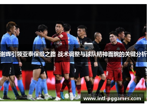 谢晖引领亚泰保级之路 战术调整与球队精神面貌的关键分析