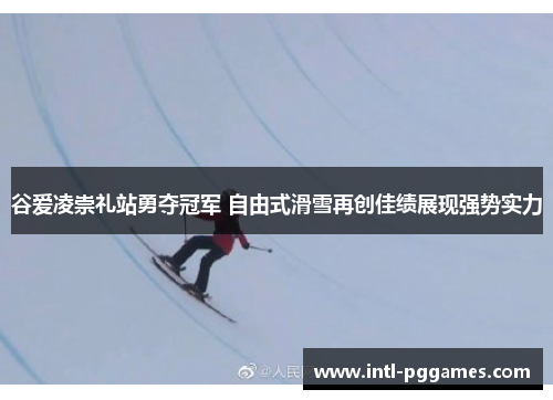 谷爱凌崇礼站勇夺冠军 自由式滑雪再创佳绩展现强势实力