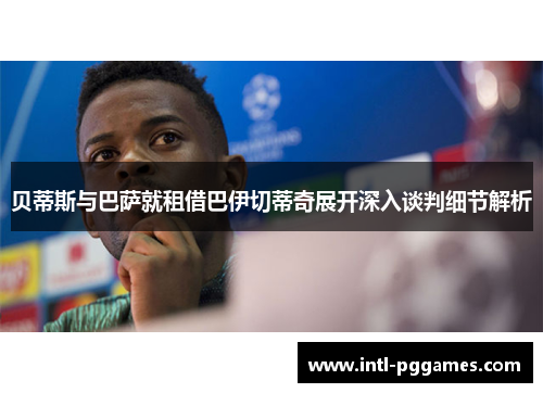 贝蒂斯与巴萨就租借巴伊切蒂奇展开深入谈判细节解析