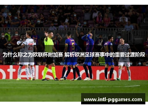 为什么称之为欧联杯附加赛 解析欧洲足球赛事中的重要过渡阶段