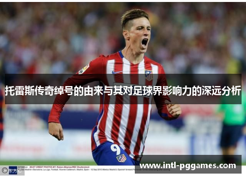 托雷斯传奇绰号的由来与其对足球界影响力的深远分析