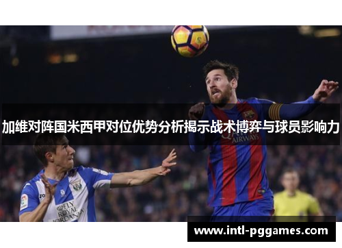 加维对阵国米西甲对位优势分析揭示战术博弈与球员影响力