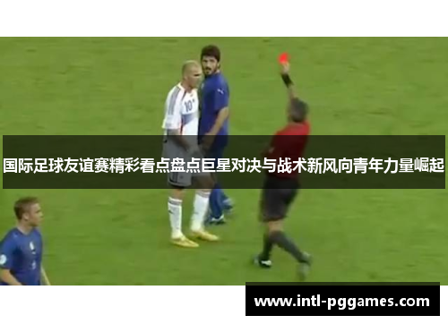 国际足球友谊赛精彩看点盘点巨星对决与战术新风向青年力量崛起
