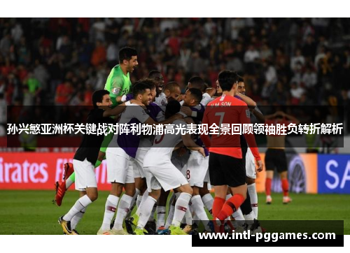 孙兴慜亚洲杯关键战对阵利物浦高光表现全景回顾领袖胜负转折解析