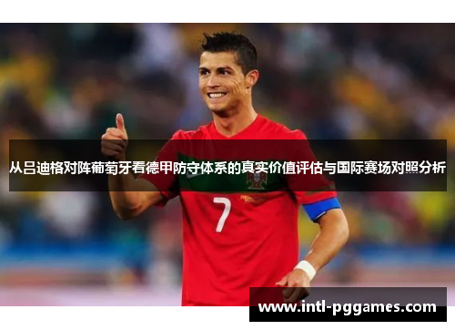 从吕迪格对阵葡萄牙看德甲防守体系的真实价值评估与国际赛场对照分析 从吕迪格对阵葡萄牙看德甲防守体系的真实价值评估与国际赛场对照分析