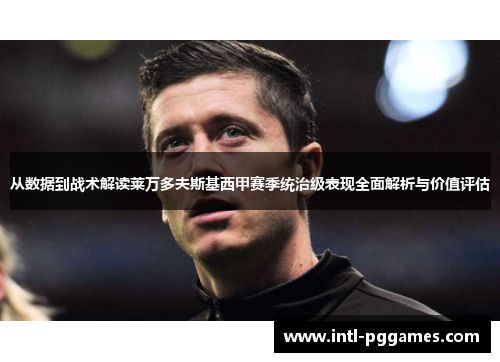 从数据到战术解读莱万多夫斯基西甲赛季统治级表现全面解析与价值评估 从数据到战术解读莱万多夫斯基西甲赛季统治级表现全面解析与价值评估