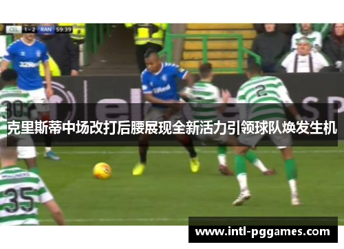克里斯蒂中场改打后腰展现全新活力引领球队焕发生机