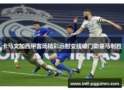 卡马文加西甲客场精彩远射变线破门助皇马制胜 卡马文加西甲客场精彩远射变线破门助皇马制胜