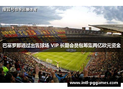 巴塞罗那通过出售球场 VIP 长期会员包筹集两亿欧元资金