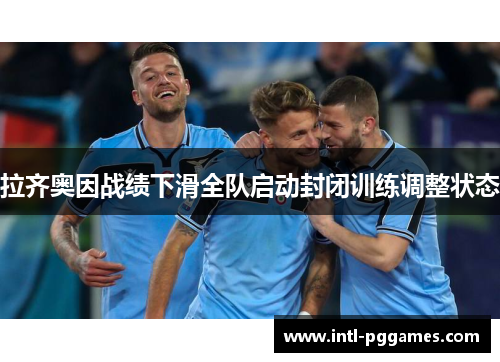 拉齐奥因战绩下滑全队启动封闭训练调整状态 拉齐奥因战绩下滑全队启动封闭训练调整状态