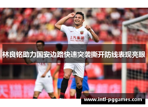 林良铭助力国安边路快速突袭撕开防线表现亮眼 林良铭助力国安边路快速突袭撕开防线表现亮眼