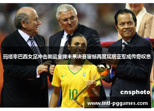 玛塔率巴西女足冲击奥运金牌未果决赛留憾再度屈居亚军成传奇叹息