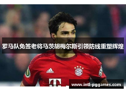 罗马队免签老将马茨胡梅尔斯引领防线重塑辉煌