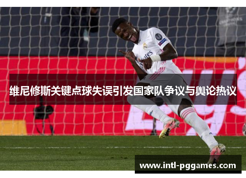 维尼修斯关键点球失误引发国家队争议与舆论热议