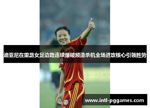 迪亚尼在里昂女足边路连续爆破频造杀机全场进攻核心引领胜势 迪亚尼在里昂女足边路连续爆破频造杀机全场进攻核心引领胜势