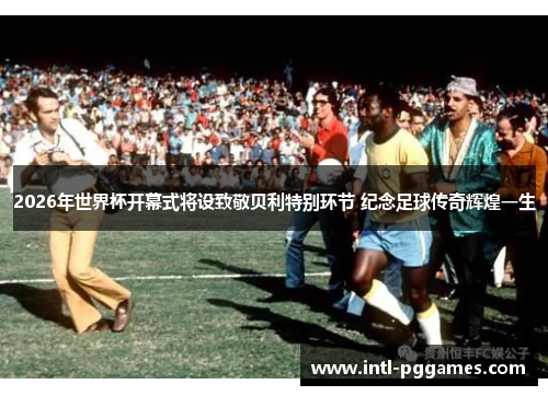 2026年世界杯开幕式将设致敬贝利特别环节 纪念足球传奇辉煌一生 2026年世界杯开幕式将设致敬贝利特别环节 纪念足球传奇辉煌一生