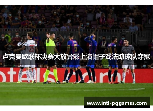 卢克曼欧联杯决赛大放异彩上演帽子戏法助球队夺冠 卢克曼欧联杯决赛大放异彩上演帽子戏法助球队夺冠