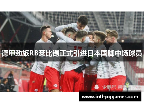 德甲劲旅RB莱比锡正式引进日本国脚中场球员 德甲劲旅RB莱比锡正式引进日本国脚中场球员