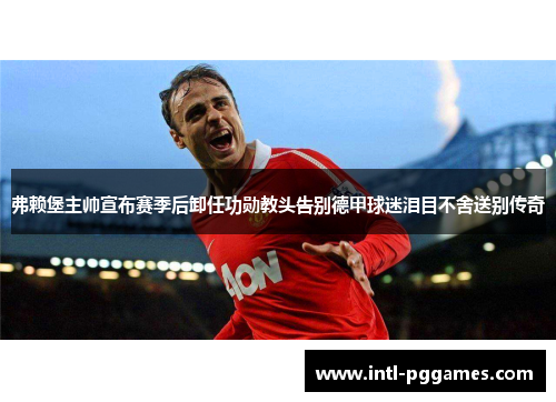 弗赖堡主帅宣布赛季后卸任功勋教头告别德甲球迷泪目不舍送别传奇