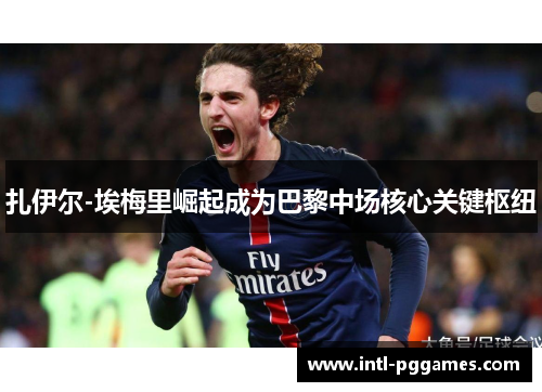 扎伊尔-埃梅里崛起成为巴黎中场核心关键枢纽 扎伊尔-埃梅里崛起成为巴黎中场核心关键枢纽