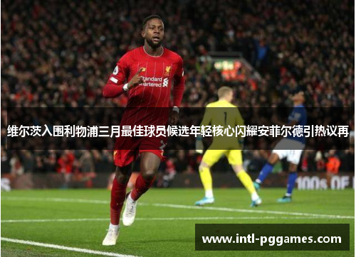 维尔茨入围利物浦三月最佳球员候选年轻核心闪耀安菲尔德引热议再