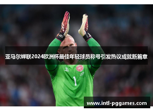 亚马尔蝉联2024欧洲杯最佳年轻球员称号引发热议成就新篇章