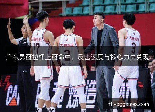 广东男篮拉杆上篮命中，反击速度与核心力量兑现