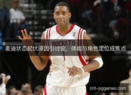 麦迪状态起伏原因引讨论，体能与角色定位成焦点