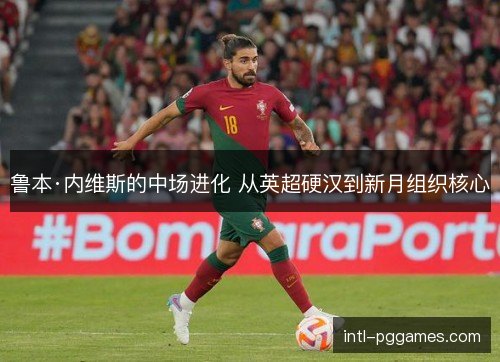 鲁本·内维斯的中场进化 从英超硬汉到新月组织核心