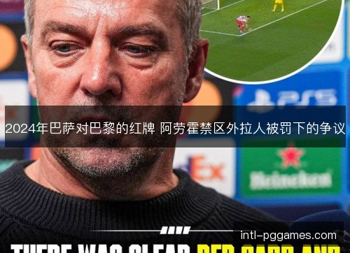 2024年巴萨对巴黎的红牌 阿劳霍禁区外拉人被罚下的争议